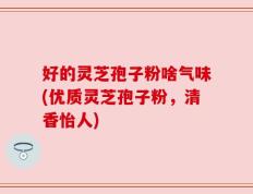 好的灵芝孢子粉啥气味(优质灵芝孢子粉，清香怡人)