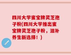 四川大学蜜宝牌灵芝孢子粉(四川大学推出蜜宝牌灵芝孢子粉，滋补养生新选择！)