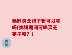 姨妈灵芝孢子粉可以喝吗(姨妈期间可喝灵芝孢子粉？)