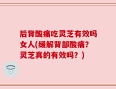 后背酸痛吃灵芝有效吗女人(缓解背部酸痛？灵芝真的有效吗？)