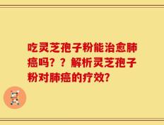 吃灵芝孢子粉能治愈肺癌吗？？解析灵芝孢子粉对肺癌的疗效？