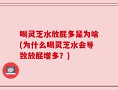 喝灵芝水放屁多是为啥(为什么喝灵芝水会导致放屁增多？)