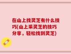 在山上找灵芝有什么技巧(山上采灵芝的技巧分享，轻松找到灵芝)