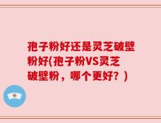 孢子粉好还是灵芝破壁粉好(孢子粉VS灵芝破壁粉，哪个更好？)