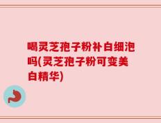 喝灵芝孢子粉补白细泡吗(灵芝孢子粉可变美白精华)