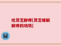 吃灵芝脚疼(灵芝缓解脚疼的功效)