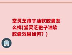 堂灵芝孢子油软胶囊怎么样(堂灵芝孢子油软胶囊效果如何？)