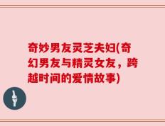奇妙男友灵芝夫妇(奇幻男友与精灵女友，跨越时间的爱情故事)