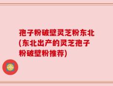 孢子粉破壁灵芝粉东北(东北出产的灵芝孢子粉破壁粉推荐)