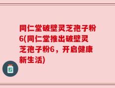 同仁堂破壁灵芝孢子粉6(同仁堂推出破壁灵芝孢子粉6，开启健康新生活)