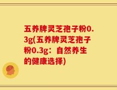 五养牌灵芝孢子粉0.3g(五养牌灵芝孢子粉0.3g：自然养生的健康选择)