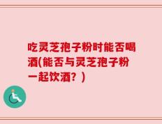 吃灵芝孢子粉时能否喝酒(能否与灵芝孢子粉一起饮酒？)