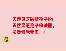 天然灵芝破壁孢子粉(天然灵芝孢子粉破壁，助您健康养生！)