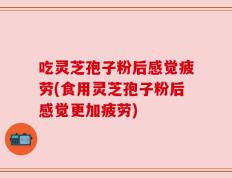 吃灵芝孢子粉后感觉疲劳(食用灵芝孢子粉后感觉更加疲劳)