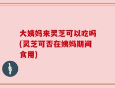 大姨妈来灵芝可以吃吗(灵芝可否在姨妈期间食用)