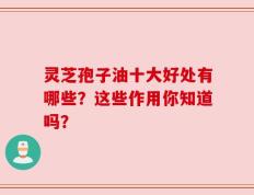 灵芝孢子油十大好处有哪些？这些作用你知道吗？