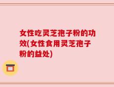 女性吃灵芝孢子粉的功效(女性食用灵芝孢子粉的益处)