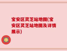 宝安区灵芝站地图(宝安区灵芝站地图及详情展示)