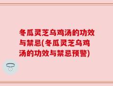 冬瓜灵芝乌鸡汤的功效与禁忌(冬瓜灵芝乌鸡汤的功效与禁忌预警)