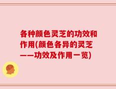 各种颜色灵芝的功效和作用(颜色各异的灵芝——功效及作用一览)