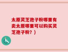 太原灵芝孢子粉哪里有卖太原哪里可以购买灵芝孢子粉？)