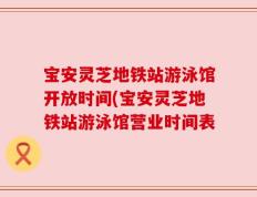 宝安灵芝地铁站游泳馆开放时间(宝安灵芝地铁站游泳馆营业时间表