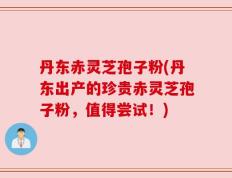 丹东赤灵芝孢子粉(丹东出产的珍贵赤灵芝孢子粉，值得尝试！)