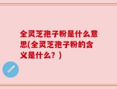 全灵芝孢子粉是什么意思(全灵芝孢子粉的含义是什么？)