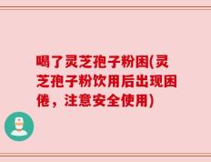 喝了灵芝孢子粉困(灵芝孢子粉饮用后出现困倦，注意安全使用)