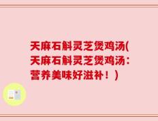 天麻石斛灵芝煲鸡汤(天麻石斛灵芝煲鸡汤：营养美味好滋补！)