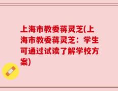 上海市教委蒋灵芝(上海市教委蒋灵芝：学生可通过试读了解学校方案)