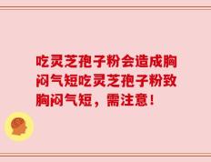 吃灵芝孢子粉会造成胸闷气短吃灵芝孢子粉致胸闷气短，需注意！