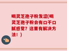 喝灵芝孢子粉发涩(喝灵芝孢子粉会有口干口腻感觉？这里有解决方法！)