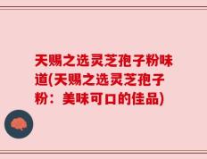 天赐之选灵芝孢子粉味道(天赐之选灵芝孢子粉：美味可口的佳品)
