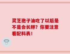 灵芝孢子油吃了以后是不是会长胖？你要注意看配料表！