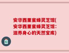 安华西里蜜蜂灵芝馆(安华西里蜜蜂灵芝馆：滋养身心的天然宝库)