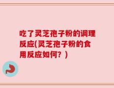 吃了灵芝孢子粉的调理反应(灵芝孢子粉的食用反应如何？)