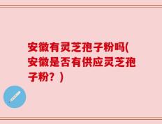 安徽有灵芝孢子粉吗(安徽是否有供应灵芝孢子粉？)
