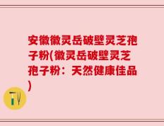 安徽徽灵岳破壁灵芝孢子粉(徽灵岳破壁灵芝孢子粉：天然健康佳品)