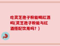 吃灵芝孢子粉能喝红洒吗(灵芝孢子粉能与红酒搭配饮用吗？)