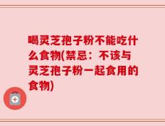 喝灵芝孢子粉不能吃什么食物(禁忌：不该与灵芝孢子粉一起食用的食物)