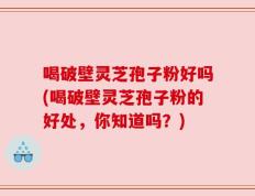 喝破壁灵芝孢子粉好吗(喝破壁灵芝孢子粉的好处，你知道吗？)