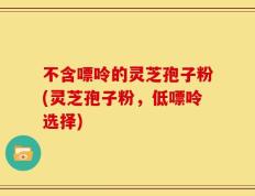 不含嘌呤的灵芝孢子粉(灵芝孢子粉，低嘌呤选择)