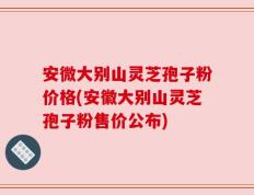 安微大别山灵芝孢子粉价格(安徽大别山灵芝孢子粉售价公布)