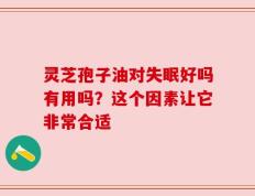 灵芝孢子油对失眠好吗有用吗？这个因素让它非常合适