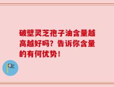 破壁灵芝孢子油含量越高越好吗？告诉你含量的有何优势！