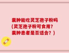 囊肿能吃灵芝孢子粉吗(灵芝孢子粉可食用？囊肿患者是否适合？)