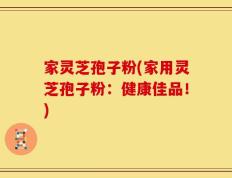 家灵芝孢子粉(家用灵芝孢子粉：健康佳品！)