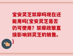 宝安灵芝禁摩吗现在还能用吗(宝安灵芝是否仍可使用？禁摩政策直接影响到灵芝的销售。)