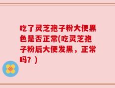 吃了灵芝孢子粉大便黑色是否正常(吃灵芝孢子粉后大便发黑，正常吗？)